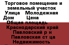 Торговое помещение и земельный участок › Улица ­ Молодежная › Дом ­ 3 › Цена ­ 1 100 000 › Общая площадь ­ 40 - Краснодарский край, Павловский р-н, Павловская ст-ца Недвижимость » Помещения продажа   